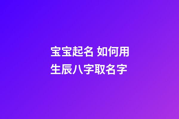 宝宝起名 如何用生辰八字取名字